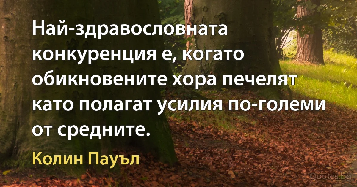 Най-здравословната конкуренция е, когато обикновените хора печелят като полагат усилия по-големи от средните. (Колин Пауъл)