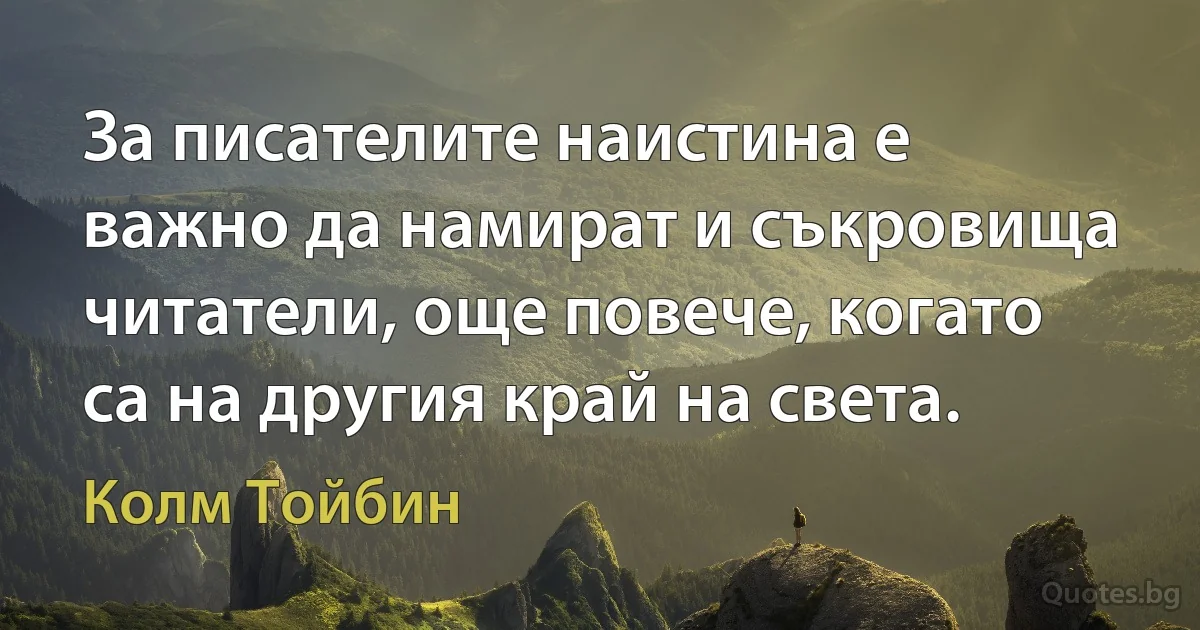 За писателите наистина е важно да намират и съкровища читатели, още повече, когато са на другия край на света. (Колм Тойбин)