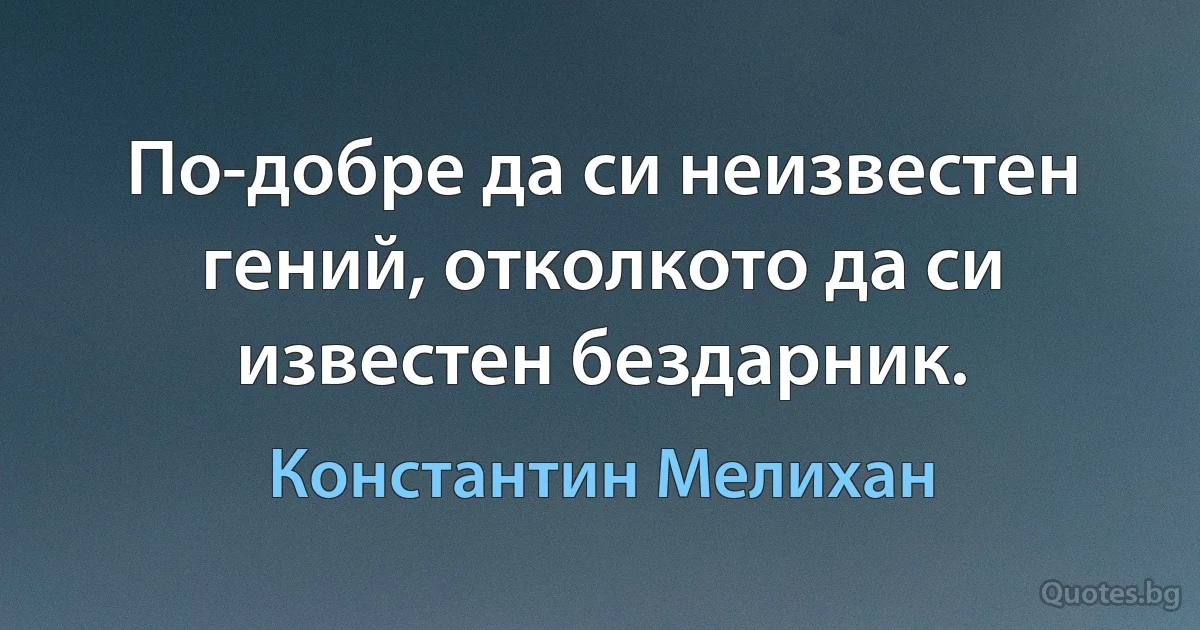 По-добре да си неизвестен гений, отколкото да си известен бездарник. (Константин Мелихан)