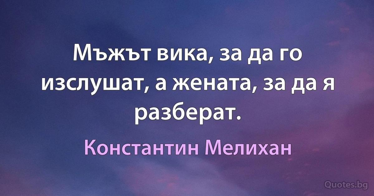 Мъжът вика, за да го изслушат, а жената, за да я разберат. (Константин Мелихан)