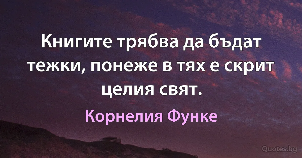 Книгите трябва да бъдат тежки, понеже в тях е скрит целия свят. (Корнелия Функе)