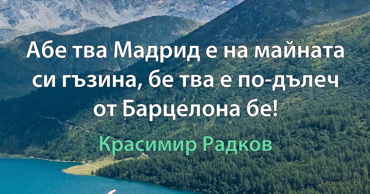 Абе тва Мадрид е на майната си гъзина, бе тва е по-дълеч от Барцелона бе! (Красимир Радков)