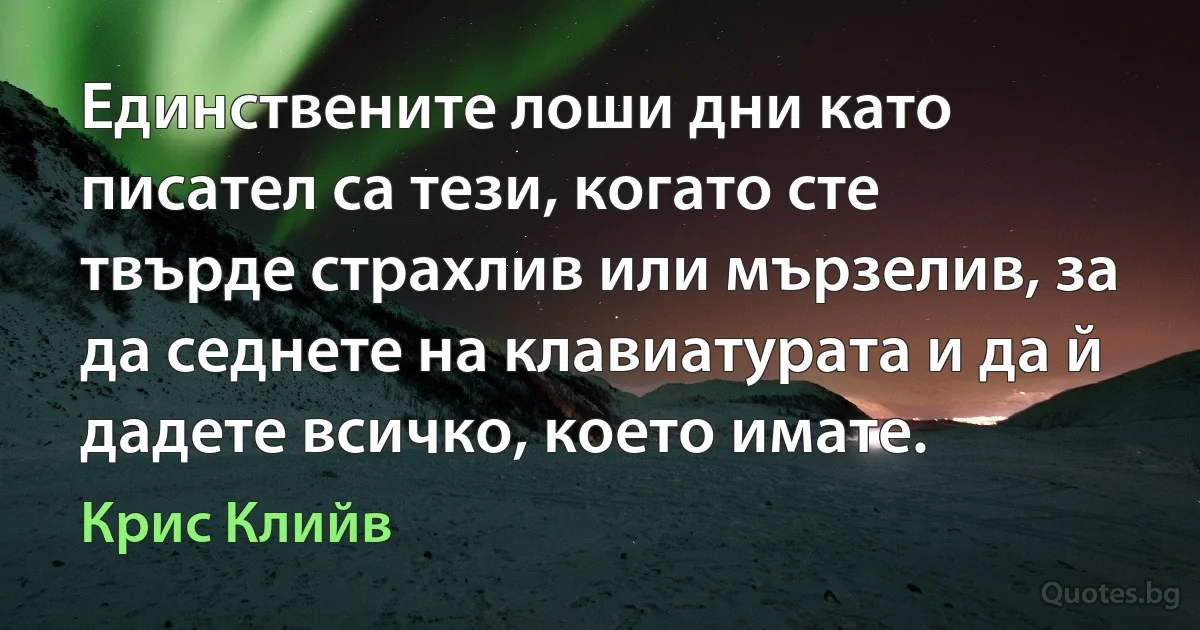 Единствените лоши дни като писател са тези, когато сте твърде страхлив или мързелив, за да седнете на клавиатурата и да й дадете всичко, което имате. (Крис Клийв)