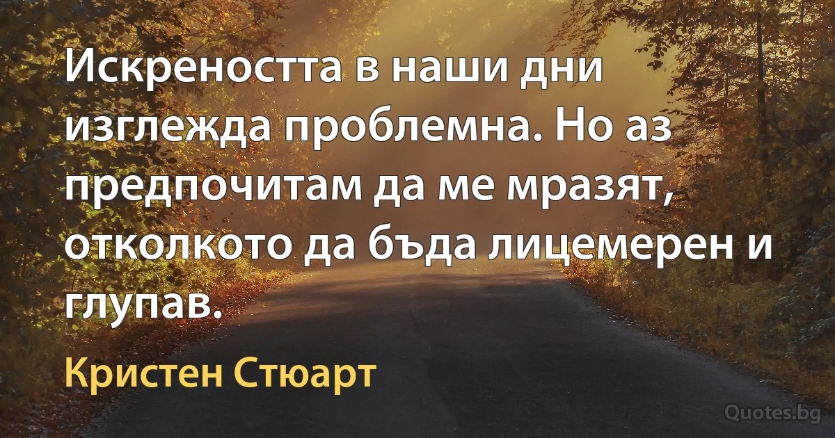 Искреността в наши дни изглежда проблемна. Но аз предпочитам да ме мразят, отколкото да бъда лицемерен и глупав. (Кристен Стюарт)