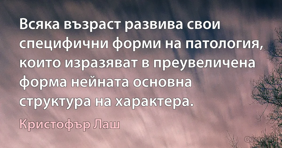 Всяка възраст развива свои специфични форми на патология, които изразяват в преувеличена форма нейната основна структура на характера. (Кристофър Лаш)