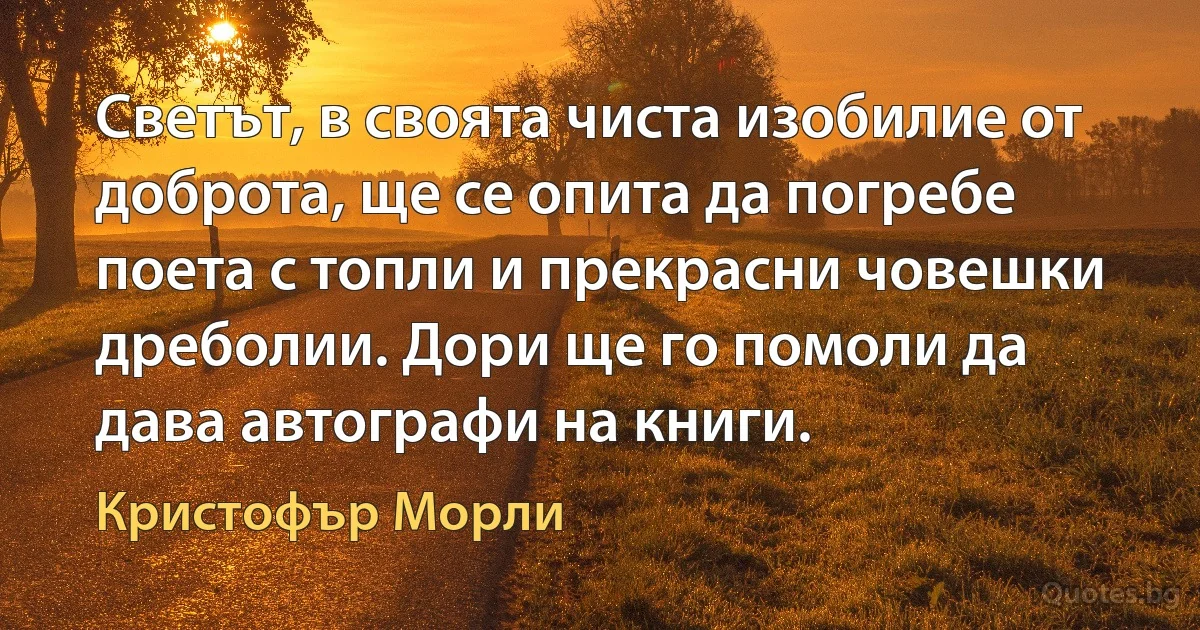 Светът, в своята чиста изобилие от доброта, ще се опита да погребе поета с топли и прекрасни човешки дреболии. Дори ще го помоли да дава автографи на книги. (Кристофър Морли)