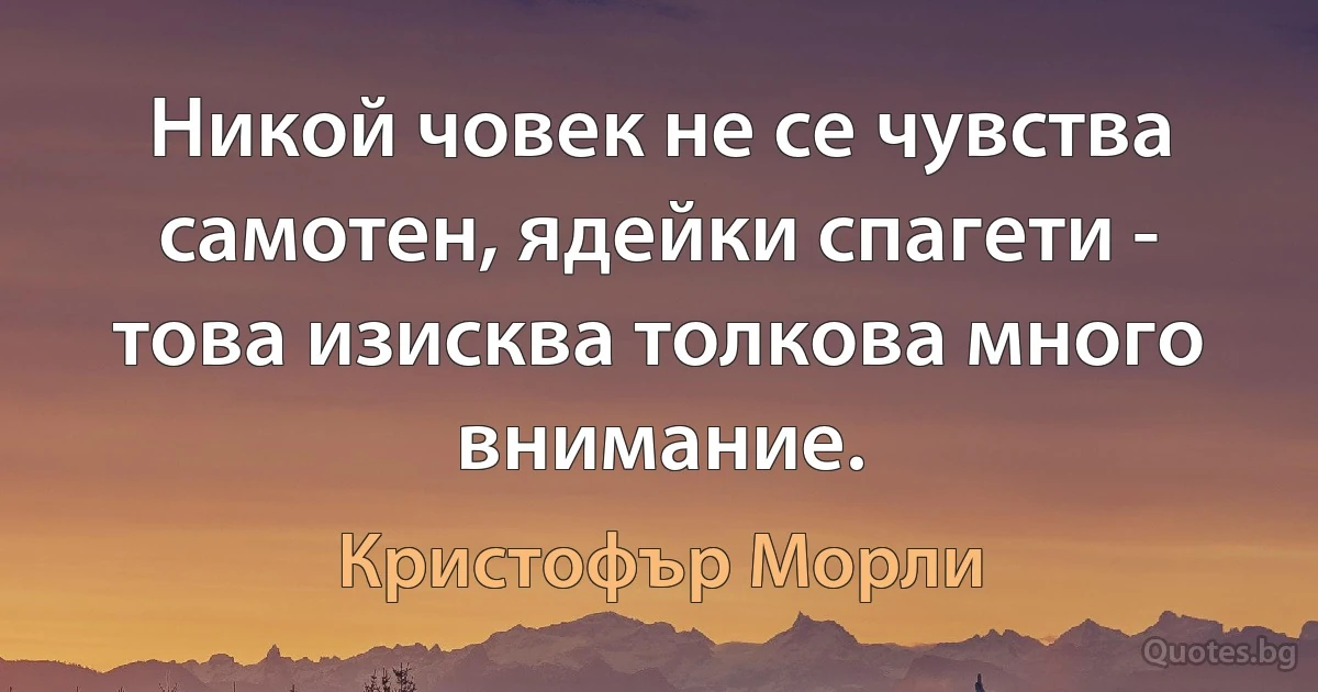 Никой човек не се чувства самотен, ядейки спагети - това изисква толкова много внимание. (Кристофър Морли)