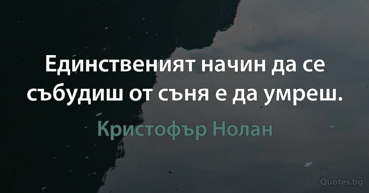 Единственият начин да се събудиш от съня е да умреш. (Кристофър Нолан)