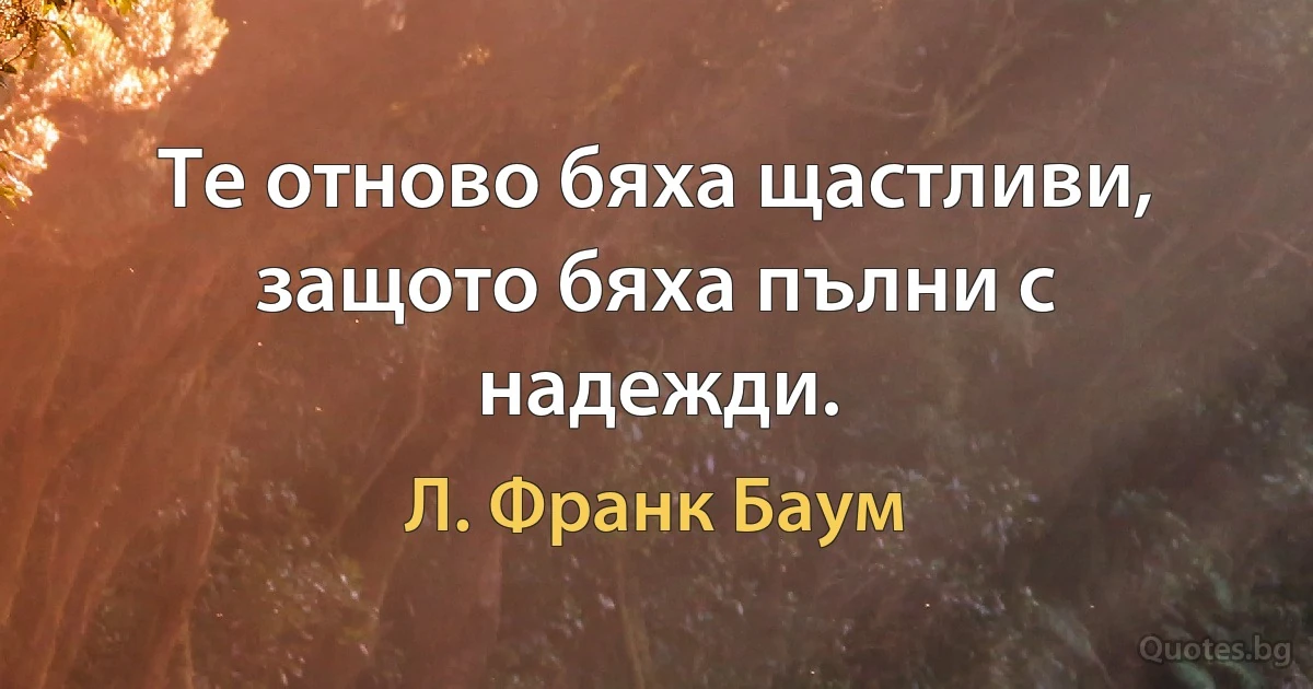 Те отново бяха щастливи, защото бяха пълни с надежди. (Л. Франк Баум)