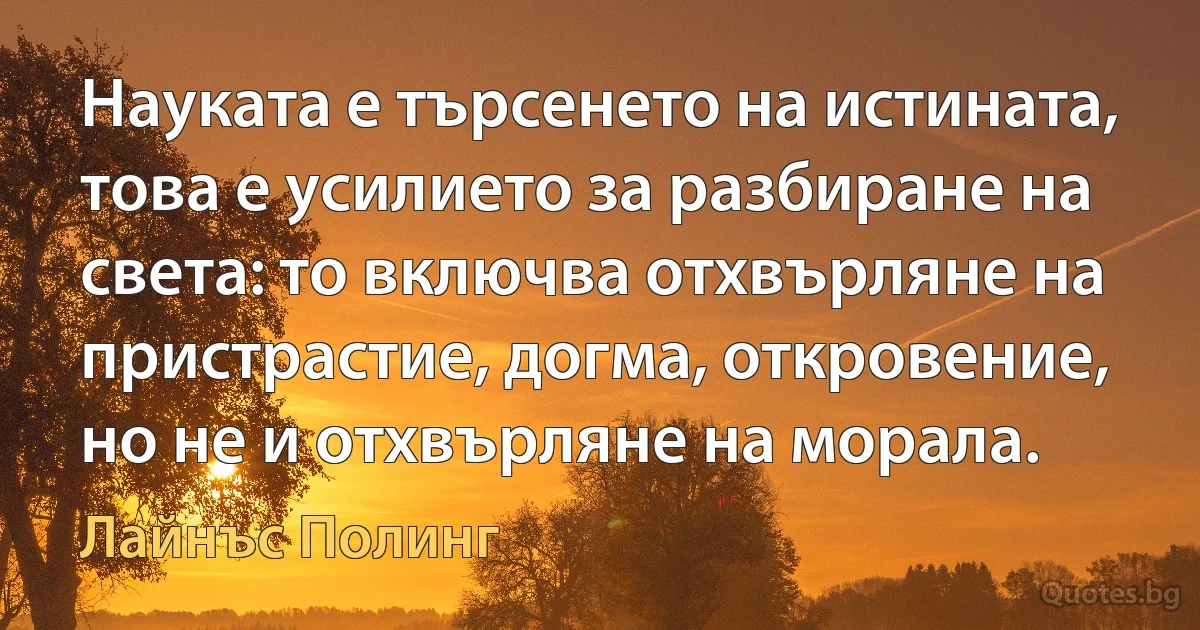 Науката е търсенето на истината, това е усилието за разбиране на света: то включва отхвърляне на пристрастие, догма, откровение, но не и отхвърляне на морала. (Лайнъс Полинг)