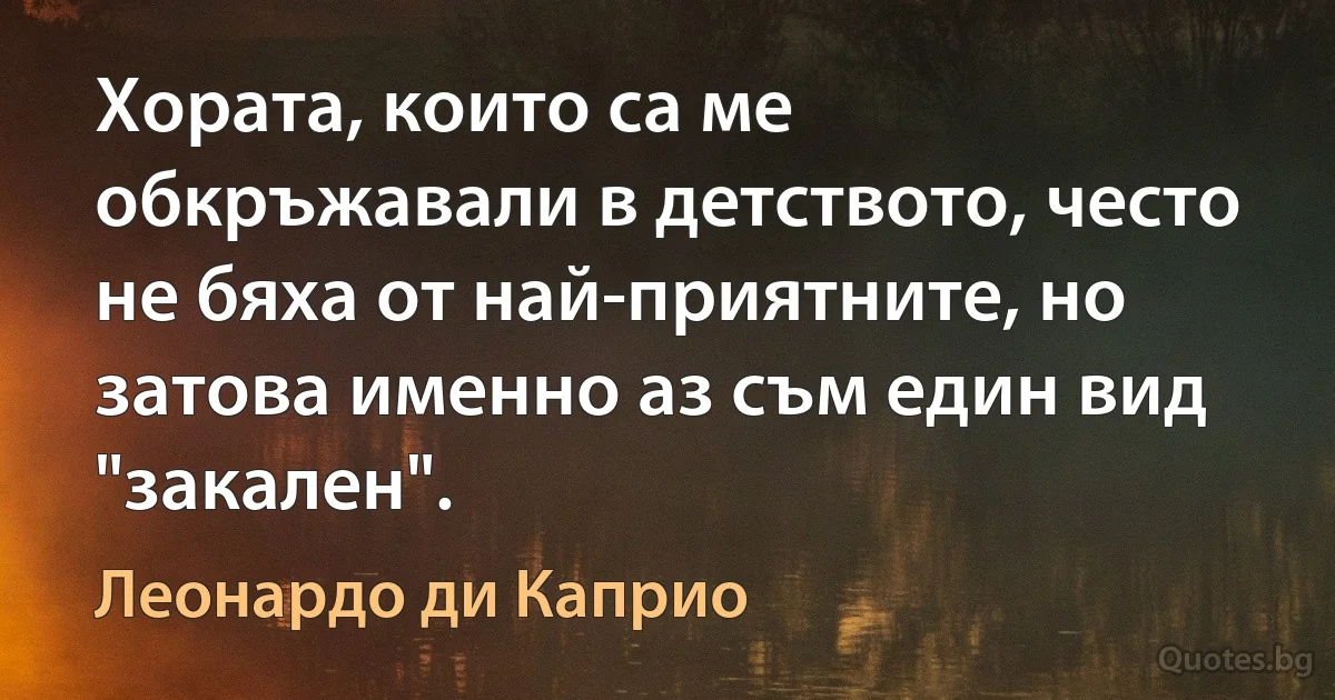 Хората, които са ме обкръжавали в детството, често не бяха от най-приятните, но затова именно аз съм един вид "закален". (Леонардо ди Каприо)