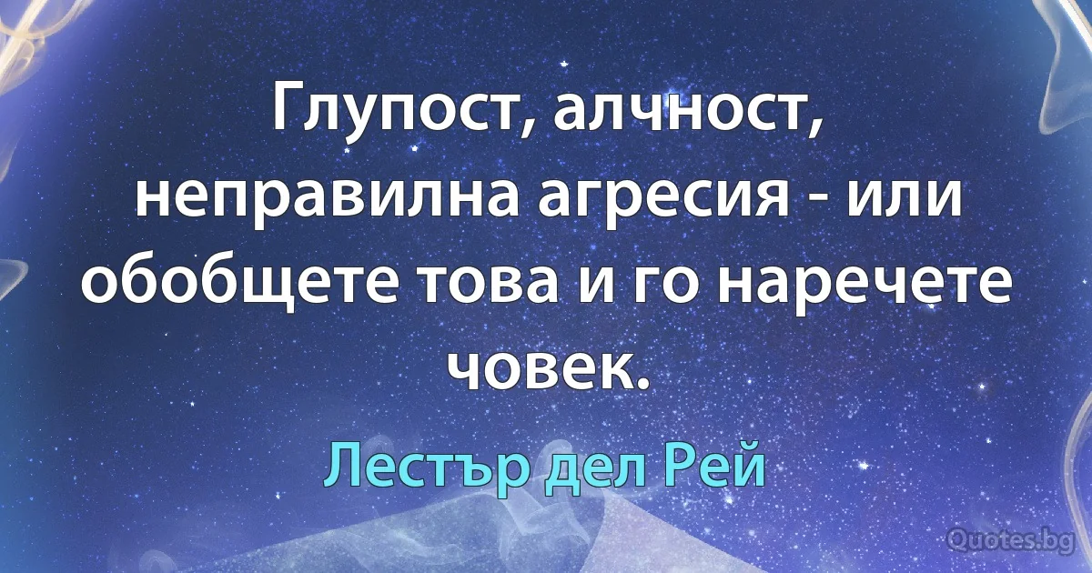 Глупост, алчност, неправилна агресия - или обобщете това и го наречете човек. (Лестър дел Рей)