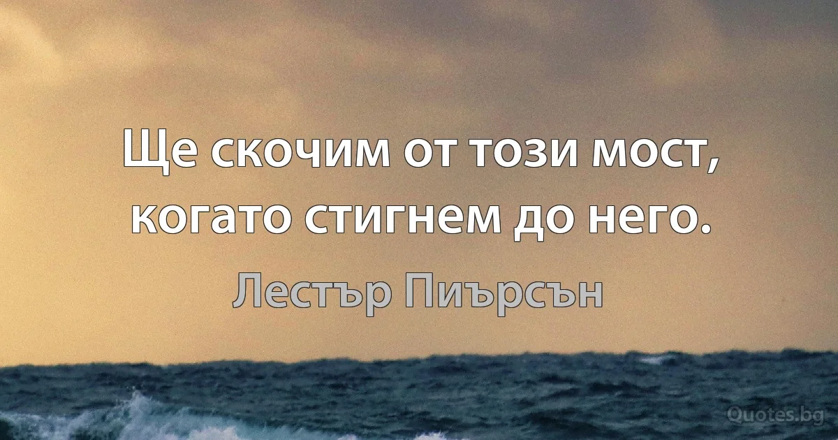 Ще скочим от този мост, когато стигнем до него. (Лестър Пиърсън)