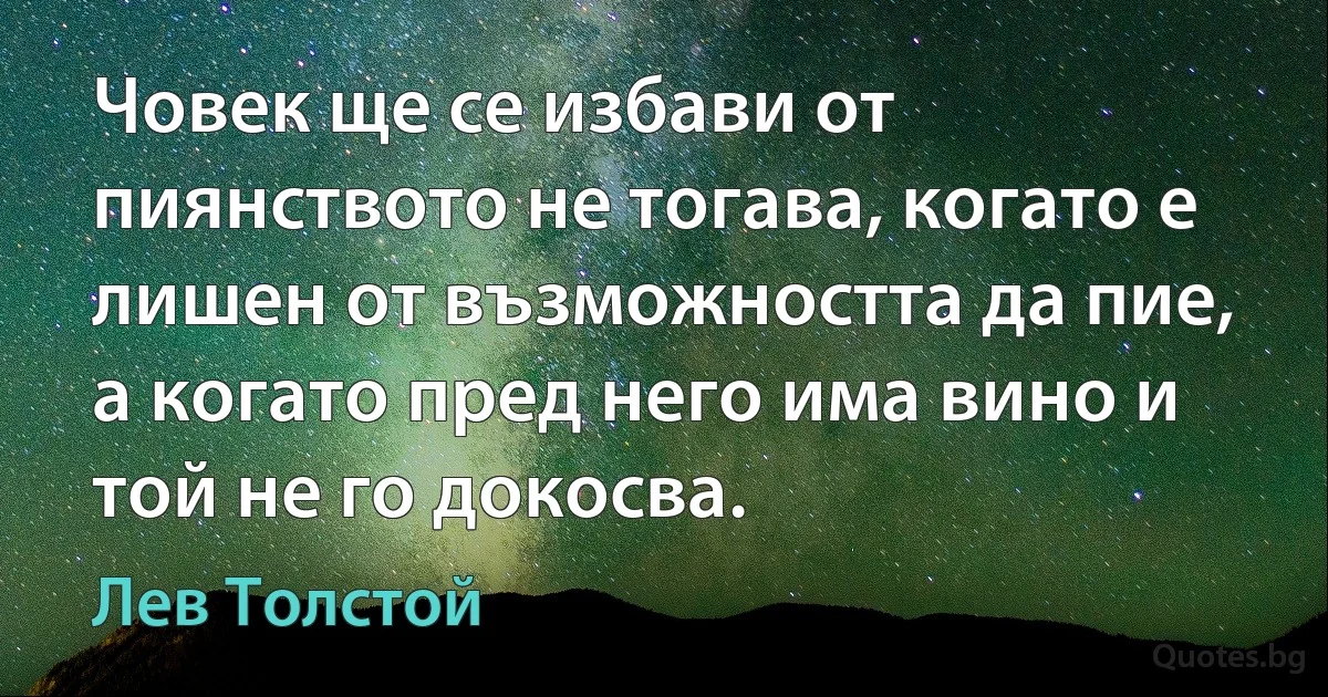 Човек ще се избави от пиянството не тогава, когато е лишен от възможността да пие, а когато пред него има вино и той не го докосва. (Лев Толстой)