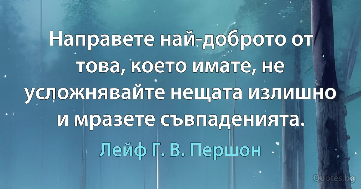 Направете най-доброто от това, което имате, не усложнявайте нещата излишно и мразете съвпаденията. (Лейф Г. В. Першон)