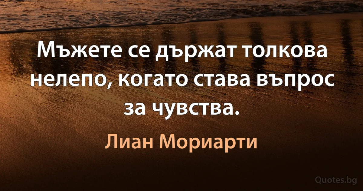 Мъжете се държат толкова нелепо, когато става въпрос за чувства. (Лиан Мориарти)