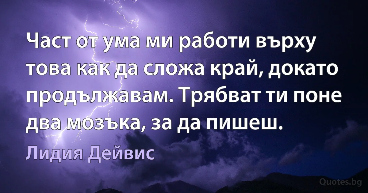 Част от ума ми работи върху това как да сложа край, докато продължавам. Трябват ти поне два мозъка, за да пишеш. (Лидия Дейвис)