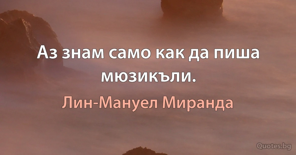 Аз знам само как да пиша мюзикъли. (Лин-Мануел Миранда)