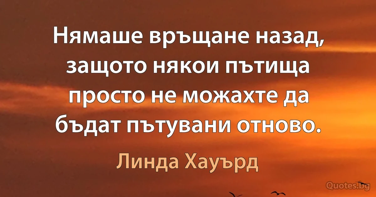 Нямаше връщане назад, защото някои пътища просто не можахте да бъдат пътувани отново. (Линда Хауърд)