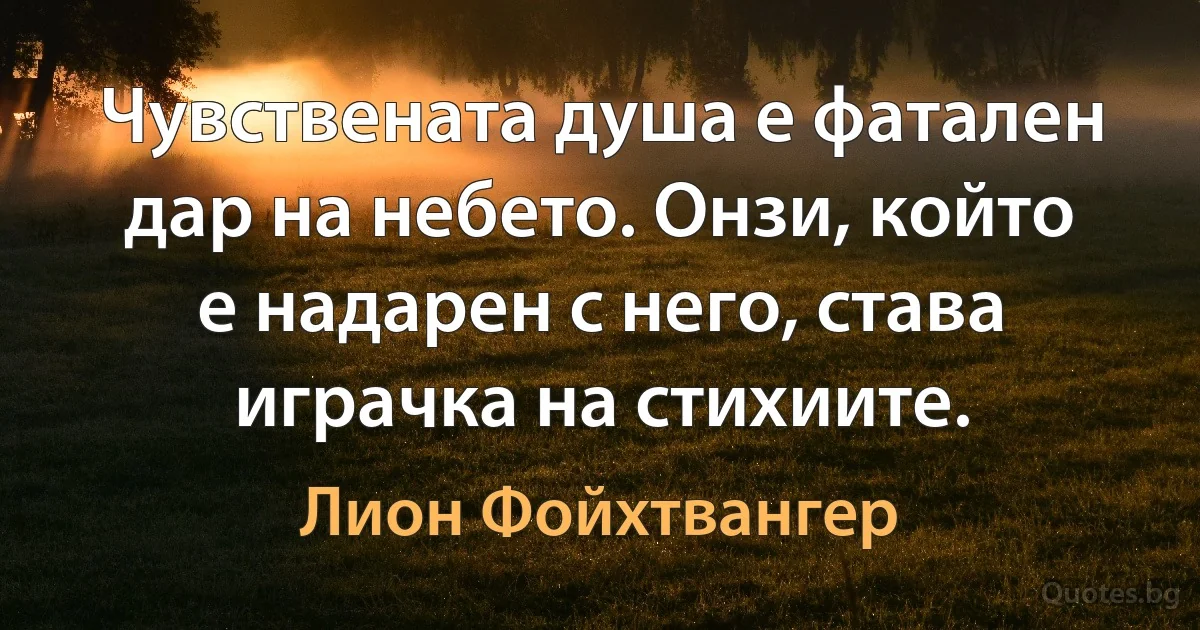 Чувствената душа е фатален дар на небето. Онзи, който е надарен с него, става играчка на стихиите. (Лион Фойхтвангер)