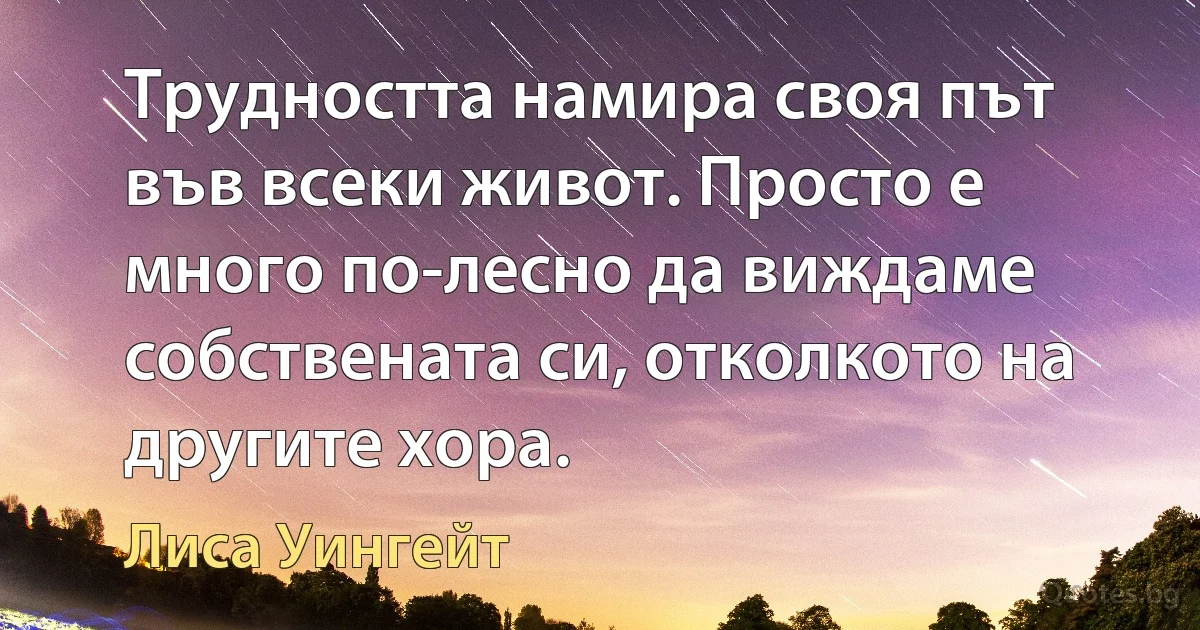 Трудността намира своя път във всеки живот. Просто е много по-лесно да виждаме собствената си, отколкото на другите хора. (Лиса Уингейт)