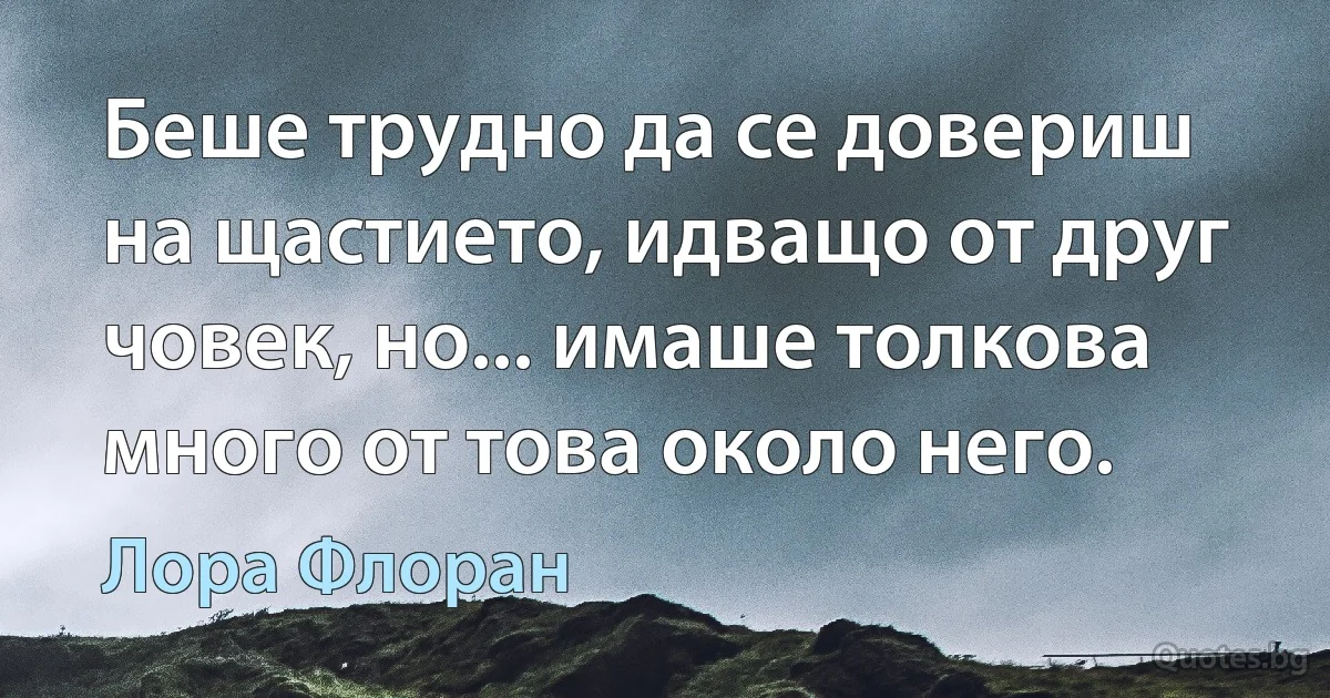 Беше трудно да се довериш на щастието, идващо от друг човек, но... имаше толкова много от това около него. (Лора Флоран)