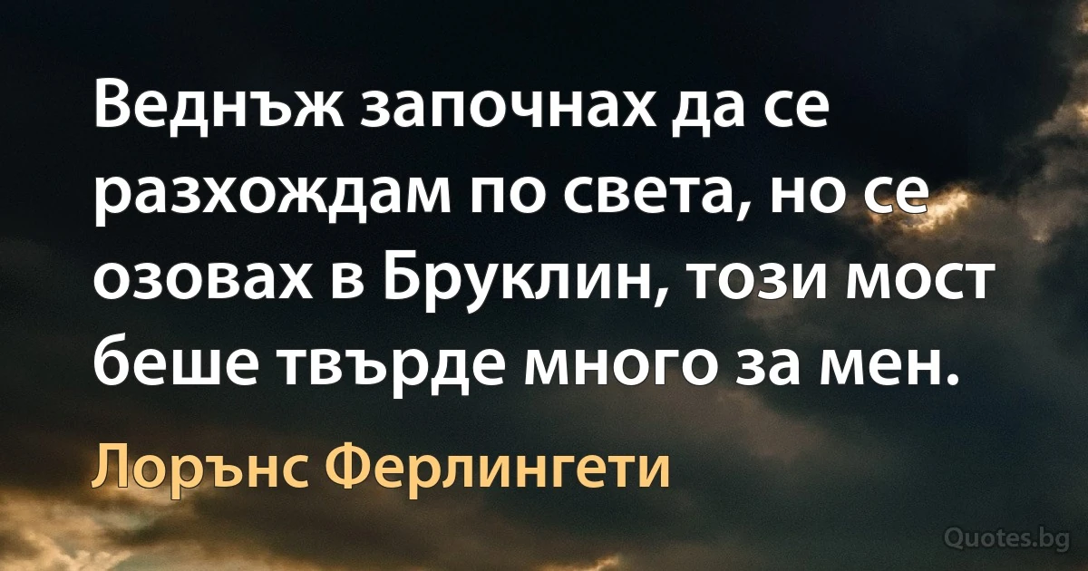 Веднъж започнах да се разхождам по света, но се озовах в Бруклин, този мост беше твърде много за мен. (Лорънс Ферлингети)