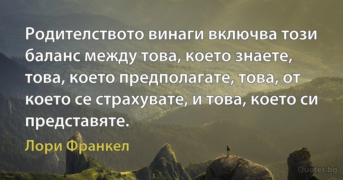 Родителството винаги включва този баланс между това, което знаете, това, което предполагате, това, от което се страхувате, и това, което си представяте. (Лори Франкел)