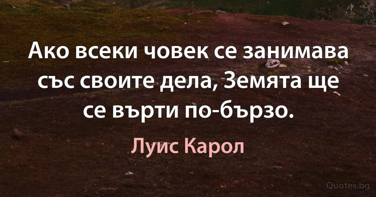 Ако всеки човек се занимава със своите дела, Земята ще се върти по-бързо. (Луис Карол)