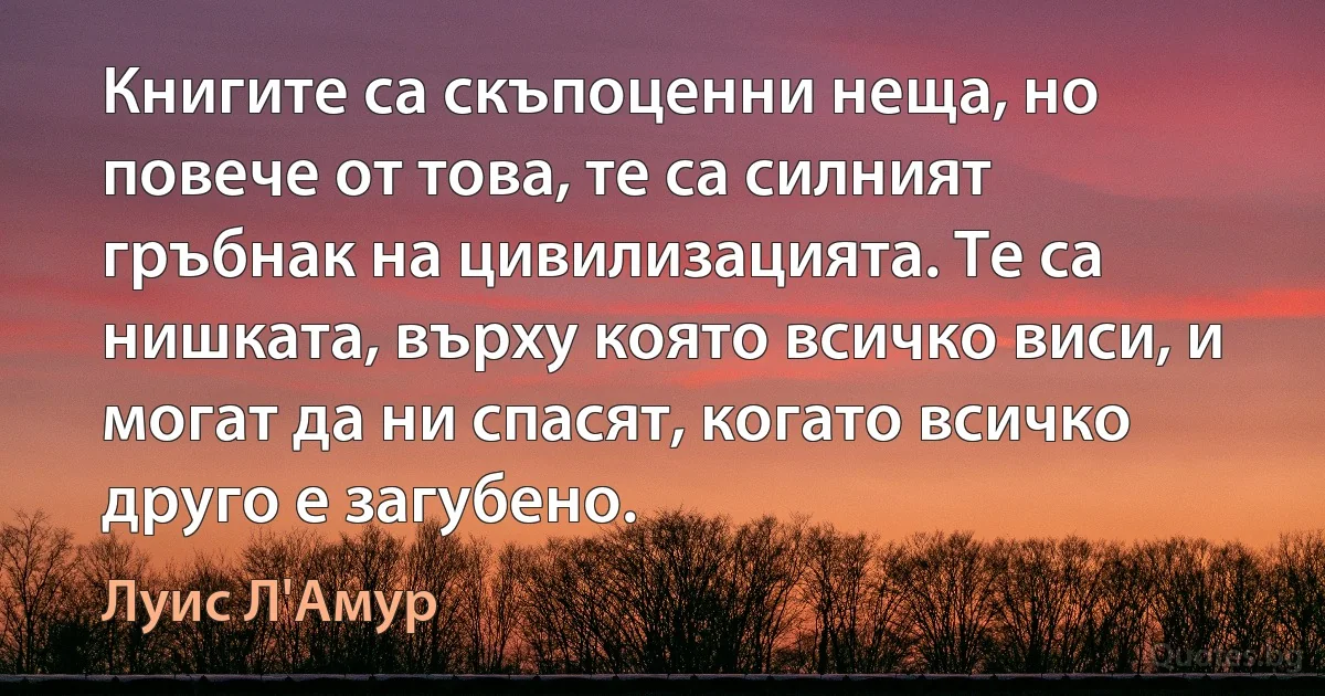 Книгите са скъпоценни неща, но повече от това, те са силният гръбнак на цивилизацията. Те са нишката, върху която всичко виси, и могат да ни спасят, когато всичко друго е загубено. (Луис Л'Амур)