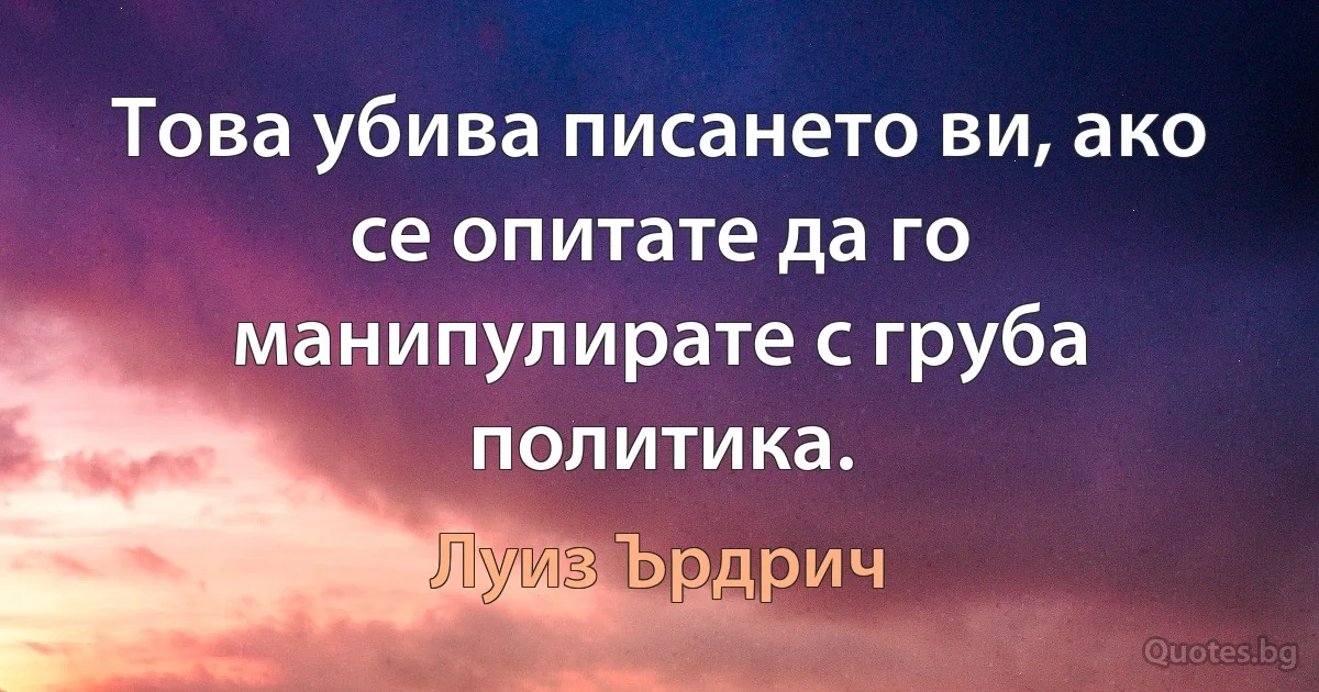 Това убива писането ви, ако се опитате да го манипулирате с груба политика. (Луиз Ърдрич)