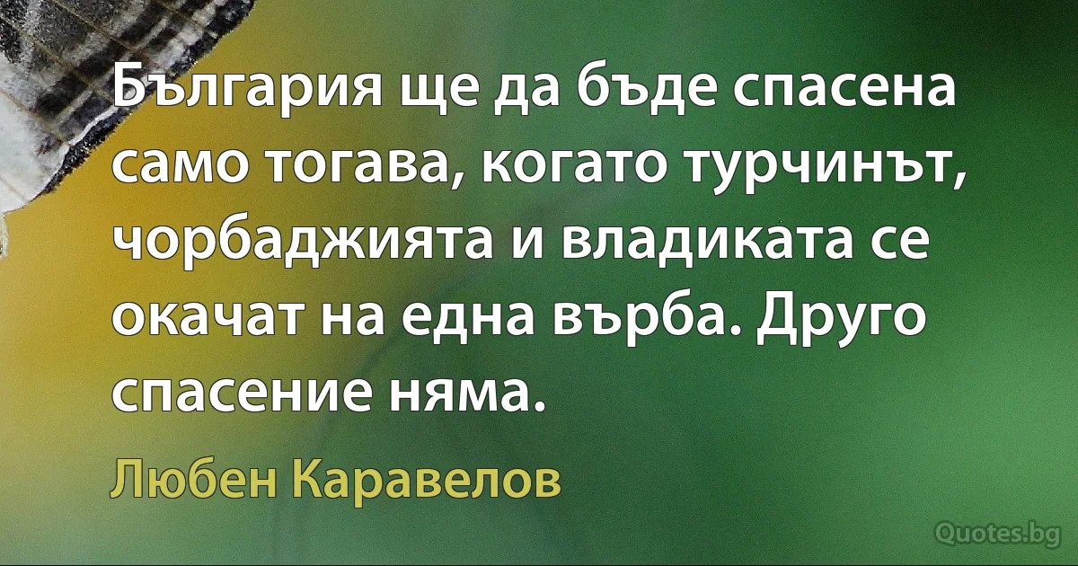 България ще да бъде спасена само тогава, когато турчинът, чорбаджията и владиката се окачат на една върба. Друго спасение няма. (Любен Каравелов)