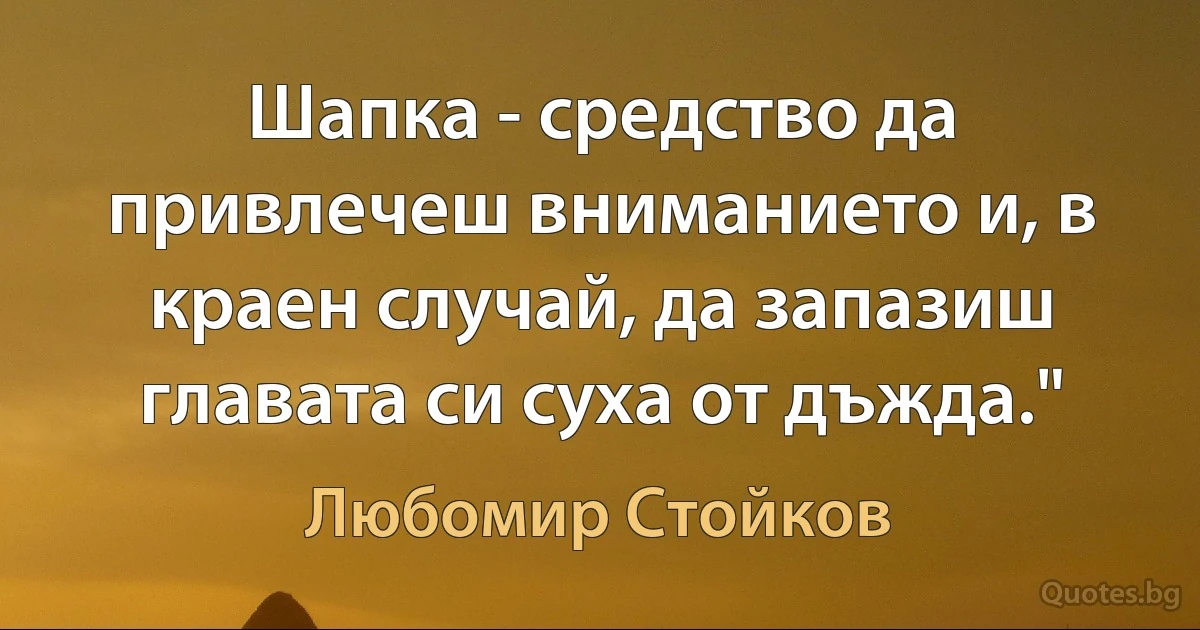 Шапка - средство да привлечеш вниманието и, в краен случай, да запазиш главата си суха от дъжда." (Любомир Стойков)