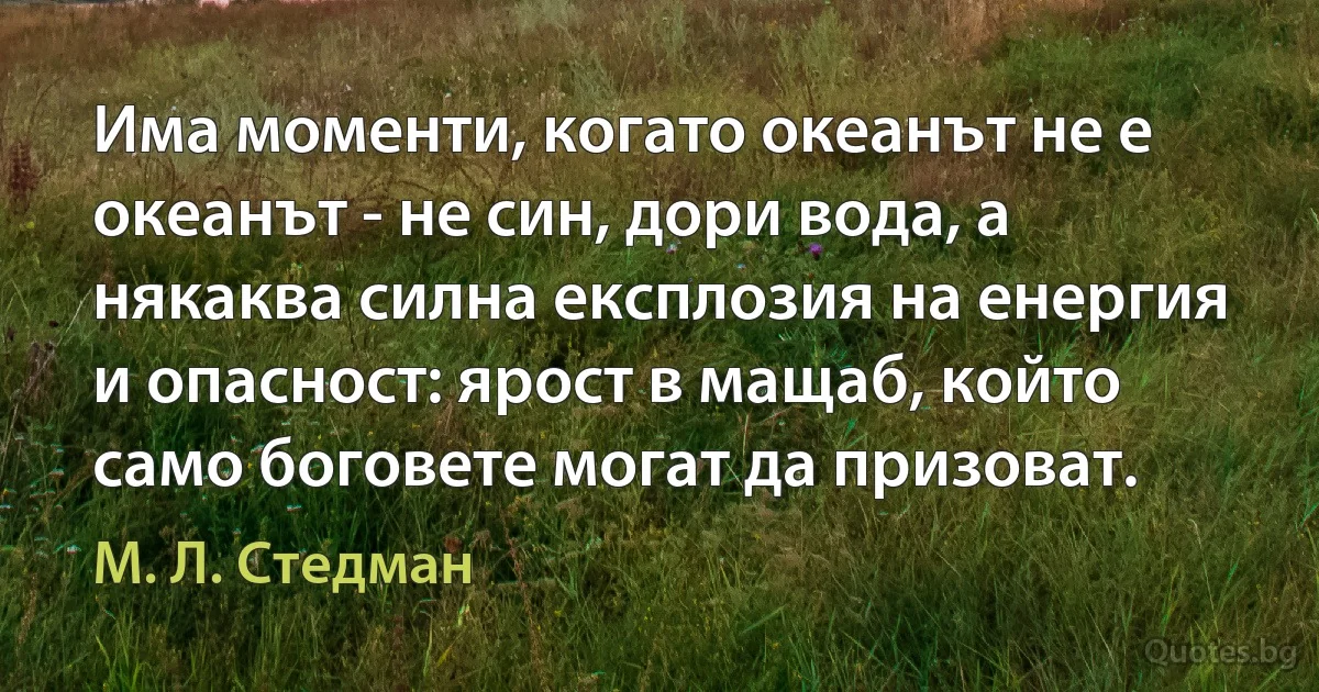 Има моменти, когато океанът не е океанът - не син, дори вода, а някаква силна експлозия на енергия и опасност: ярост в мащаб, който само боговете могат да призоват. (М. Л. Стедман)