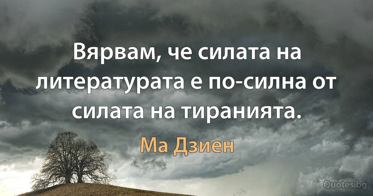 Вярвам, че силата на литературата е по-силна от силата на тиранията. (Ма Дзиен)