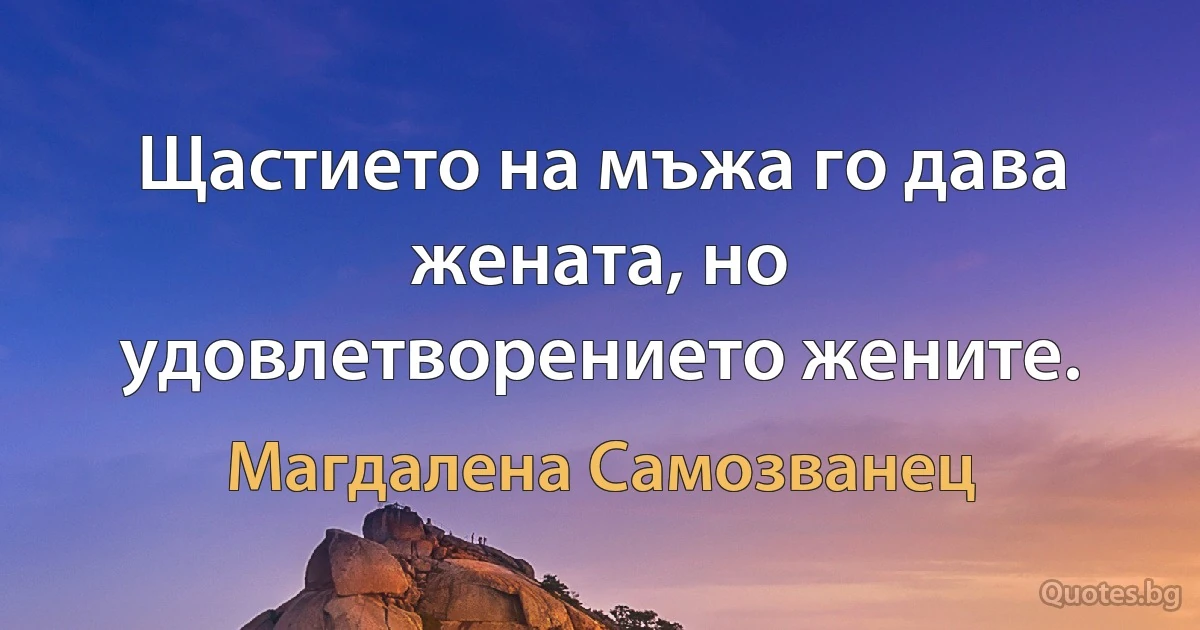 Щастието на мъжа го дава жената, но удовлетворението жените. (Магдалена Самозванец)