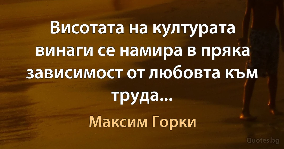 Висотата на културата винаги се намира в пряка зависимост от любовта към труда... (Максим Горки)