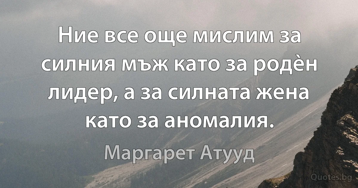 Ние все още мислим за силния мъж като за родèн лидер, а за силната жена като за аномалия. (Маргарет Атууд)