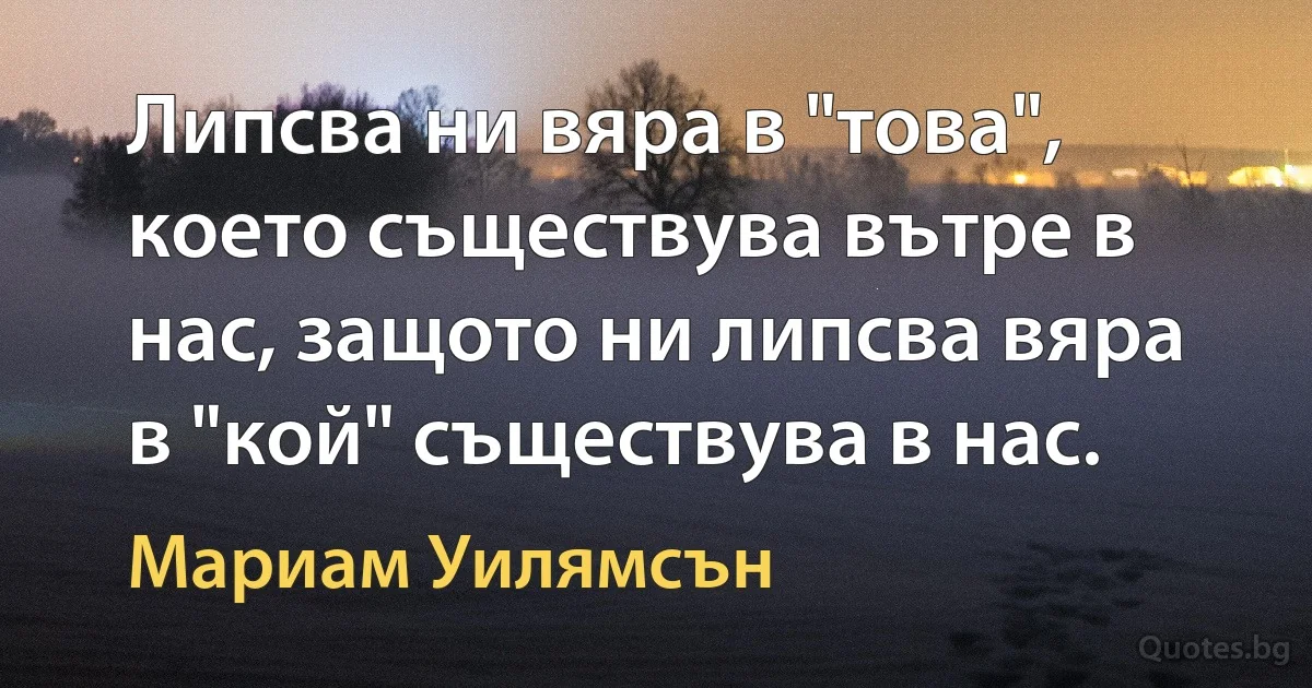 Липсва ни вяра в "това", което съществува вътре в нас, защото ни липсва вяра в "кой" съществува в нас. (Мариам Уилямсън)