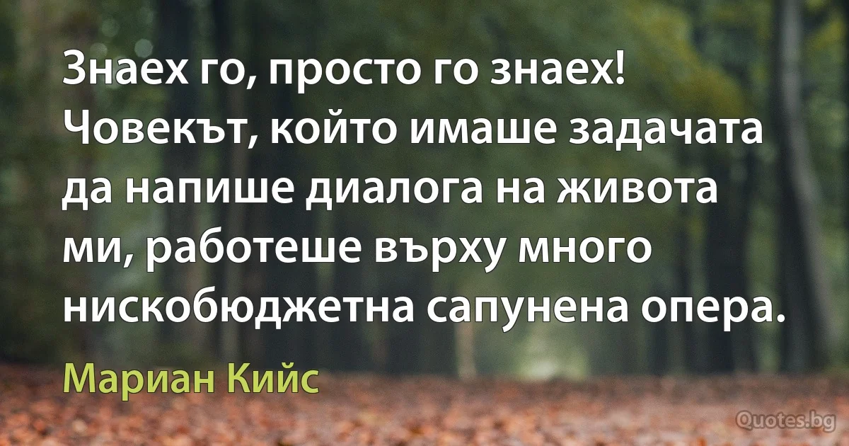 Знаех го, просто го знаех! Човекът, който имаше задачата да напише диалога на живота ми, работеше върху много нискобюджетна сапунена опера. (Мариан Кийс)