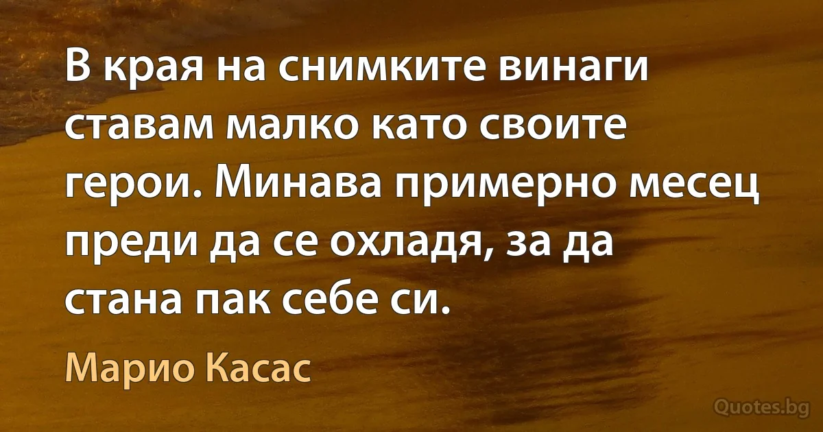 В края на снимките винаги ставам малко като своите герои. Минава примерно месец преди да се охладя, за да стана пак себе си. (Марио Касас)