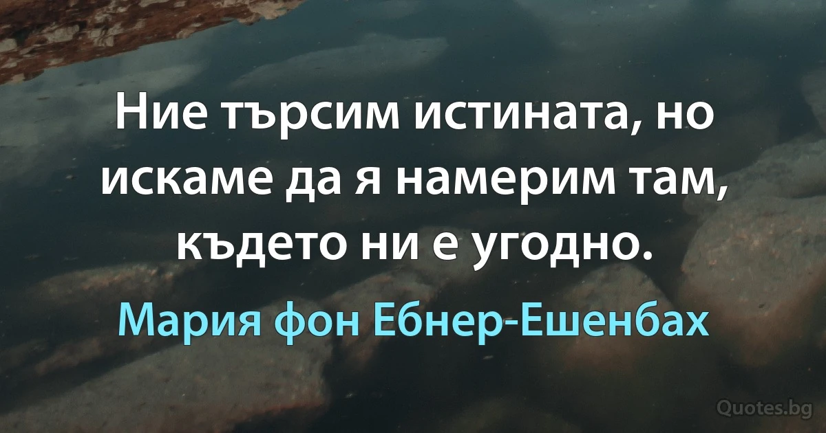 Ние търсим истината, но искаме да я намерим там, където ни е угодно. (Мария фон Ебнер-Ешенбах)