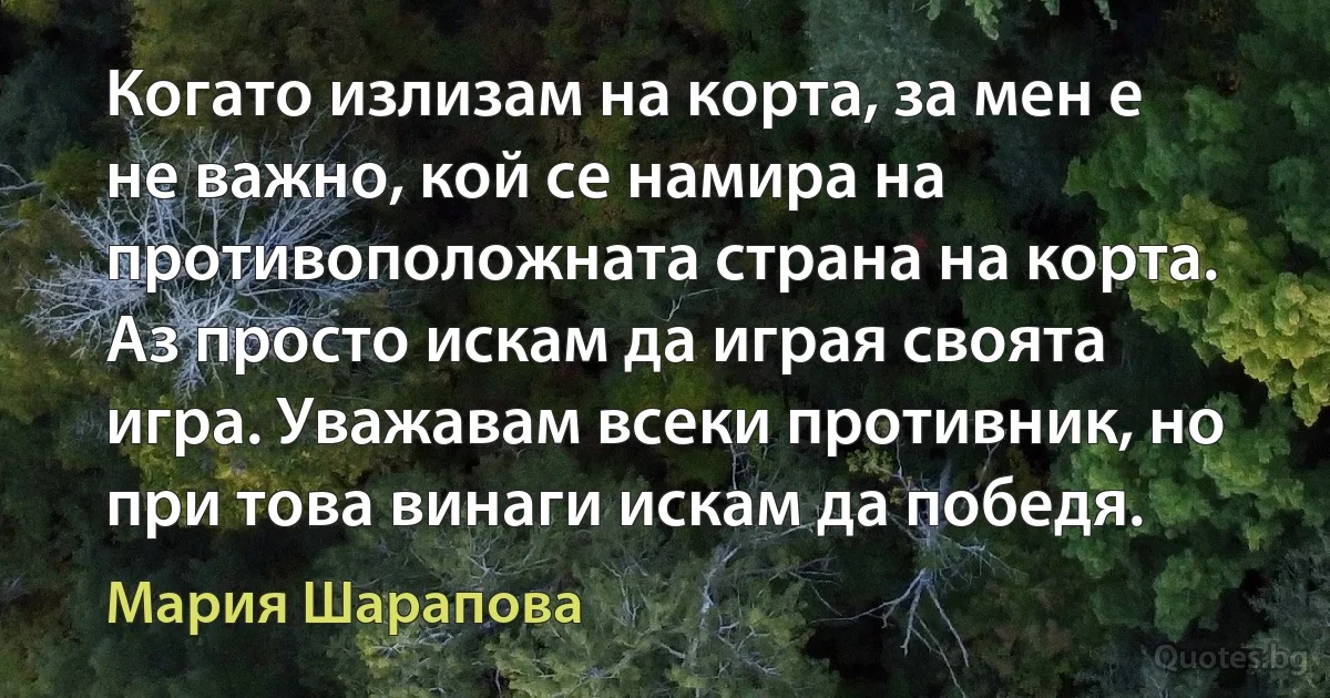 Когато излизам на корта, за мен е не важно, кой се намира на противоположната страна на корта. Аз просто искам да играя своята игра. Уважавам всеки противник, но при това винаги искам да победя. (Мария Шарапова)