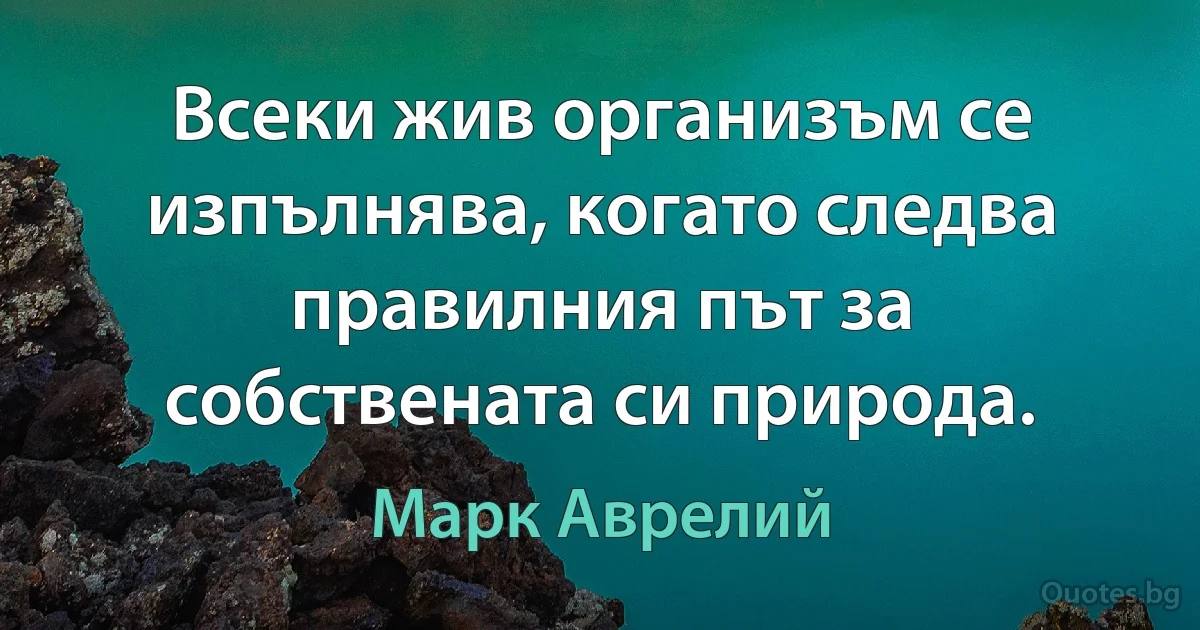 Всеки жив организъм се изпълнява, когато следва правилния път за собствената си природа. (Марк Аврелий)