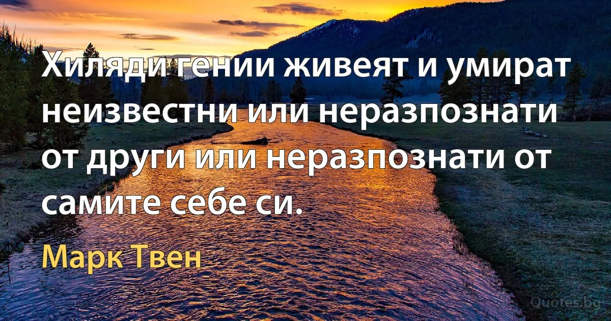 Хиляди гении живеят и умират неизвестни или неразпознати от други или неразпознати от самите себе си. (Марк Твен)