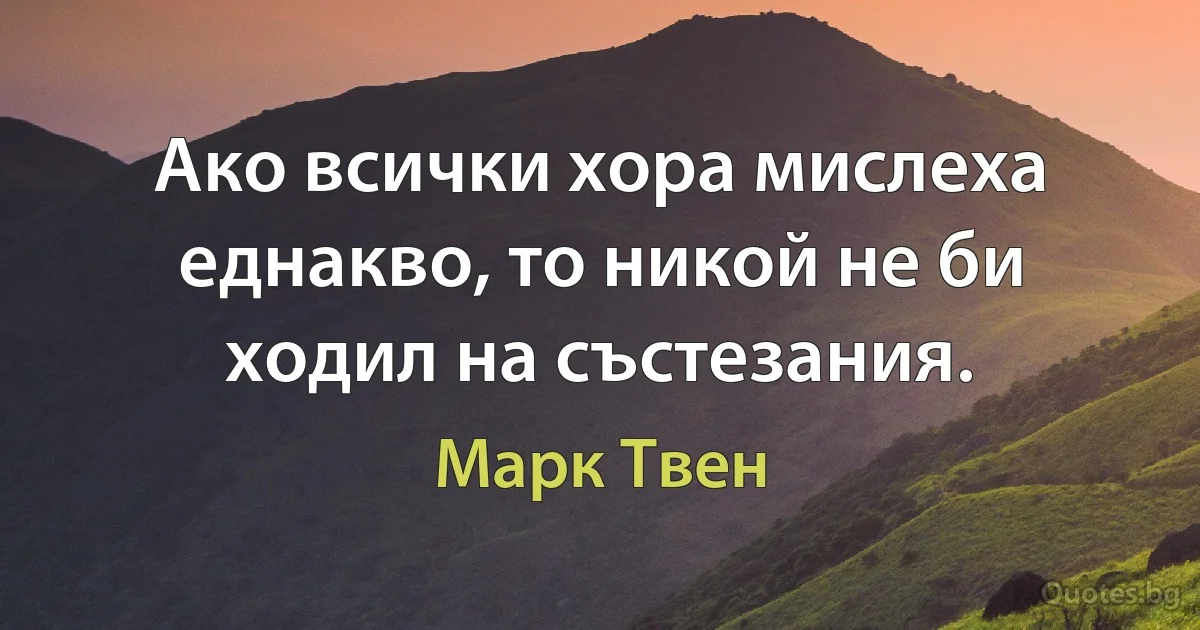 Ако всички хора мислеха еднакво, то никой не би ходил на състезания. (Марк Твен)