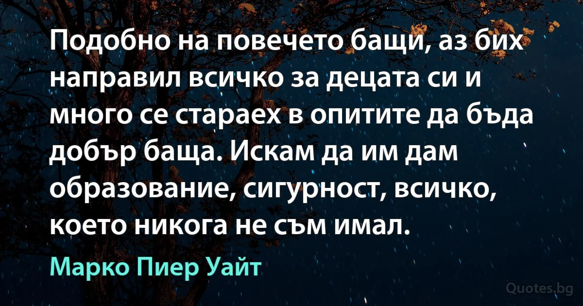 Подобно на повечето бащи, аз бих направил всичко за децата си и много се стараех в опитите да бъда добър баща. Искам да им дам образование, сигурност, всичко, което никога не съм имал. (Марко Пиер Уайт)