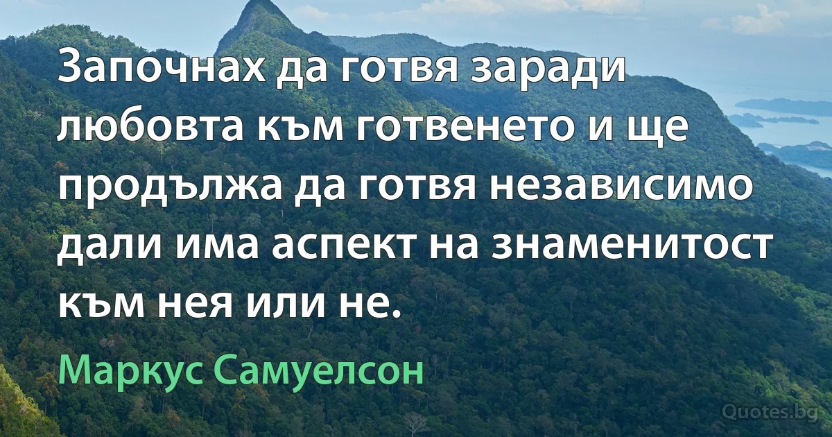 Започнах да готвя заради любовта към готвенето и ще продължа да готвя независимо дали има аспект на знаменитост към нея или не. (Маркус Самуелсон)