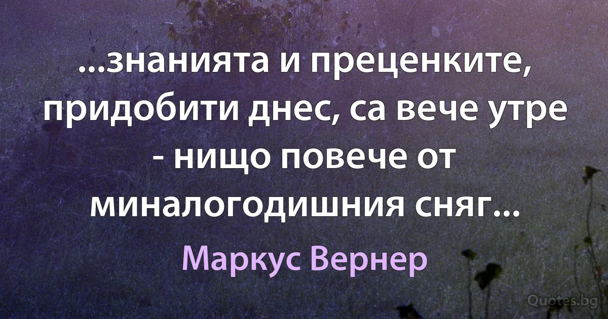 ...знанията и преценките, придобити днес, са вече утре - нищо повече от миналогодишния сняг... (Маркус Вернер)