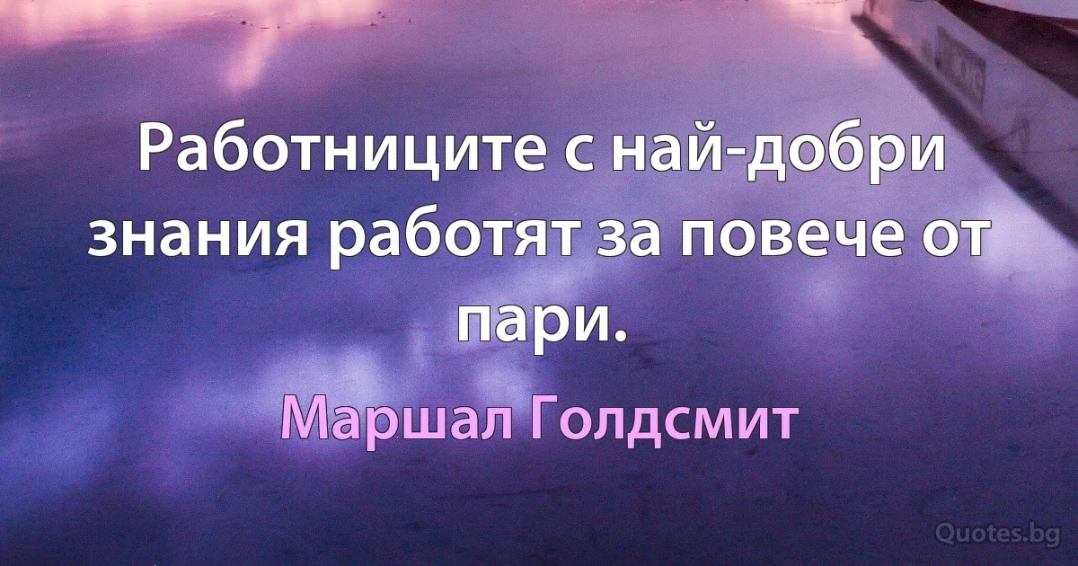 Работниците с най-добри знания работят за повече от пари. (Маршал Голдсмит)